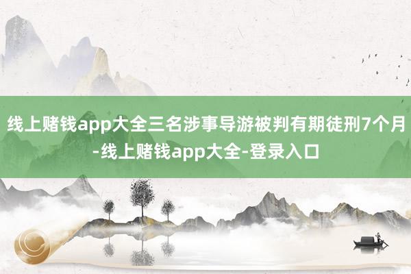 线上赌钱app大全三名涉事导游被判有期徒刑7个月-线上赌钱app大全-登录入口