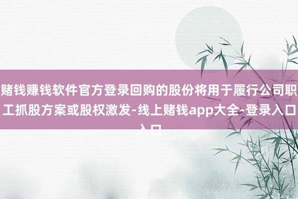 赌钱赚钱软件官方登录回购的股份将用于履行公司职工抓股方案或股权激发-线上赌钱app大全-登录入口