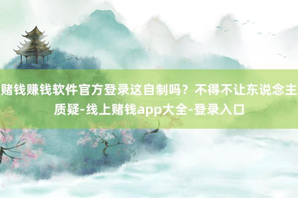 赌钱赚钱软件官方登录这自制吗？不得不让东说念主质疑-线上赌钱app大全-登录入口