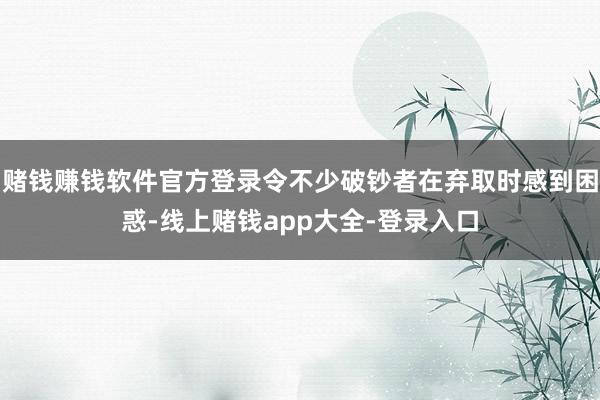 赌钱赚钱软件官方登录令不少破钞者在弃取时感到困惑-线上赌钱app大全-登录入口