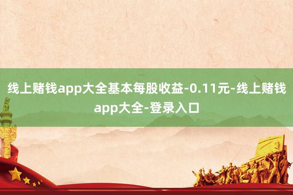 线上赌钱app大全基本每股收益-0.11元-线上赌钱app大全-登录入口