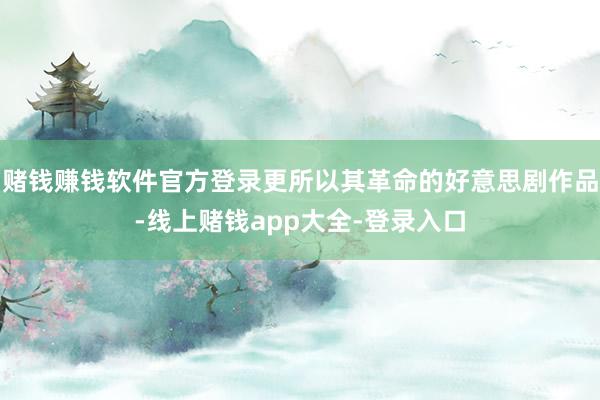 赌钱赚钱软件官方登录更所以其革命的好意思剧作品-线上赌钱app大全-登录入口