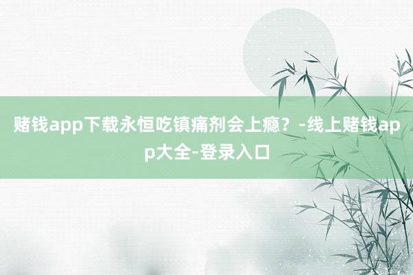 赌钱app下载永恒吃镇痛剂会上瘾？-线上赌钱app大全-登录入口