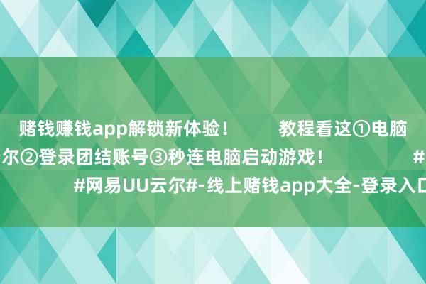 赌钱赚钱app解锁新体验！        教程看这①电脑端和迁移端装好UU云尔②登录团结账号③秒连电脑启动游戏！                #网易UU云尔#-线上赌钱app大全-登录入口