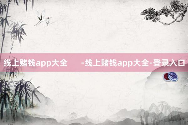 线上赌钱app大全      -线上赌钱app大全-登录入口
