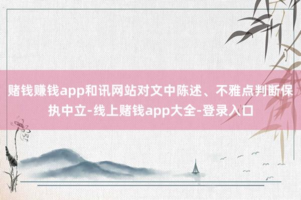 赌钱赚钱app和讯网站对文中陈述、不雅点判断保执中立-线上赌钱app大全-登录入口