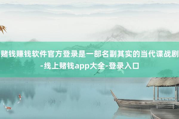 赌钱赚钱软件官方登录是一部名副其实的当代谍战剧-线上赌钱app大全-登录入口