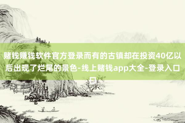 赌钱赚钱软件官方登录而有的古镇却在投资40亿以后出现了烂尾的景色-线上赌钱app大全-登录入口