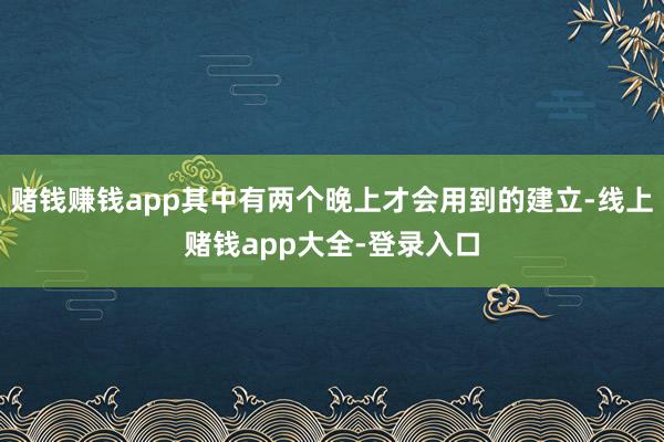 赌钱赚钱app其中有两个晚上才会用到的建立-线上赌钱app大全-登录入口