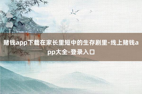 赌钱app下载在家长里短中的生存剧里-线上赌钱app大全-登录入口