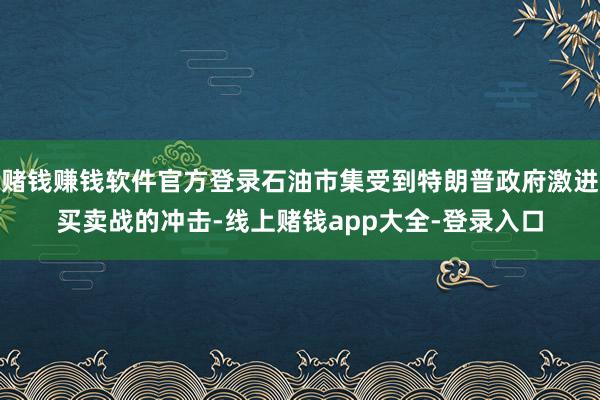 赌钱赚钱软件官方登录石油市集受到特朗普政府激进买卖战的冲击-线上赌钱app大全-登录入口