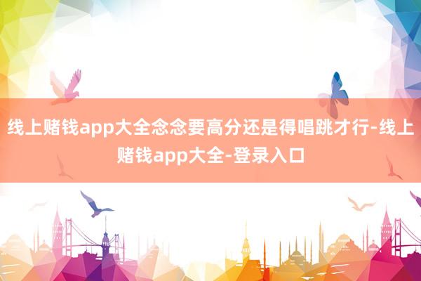 线上赌钱app大全念念要高分还是得唱跳才行-线上赌钱app大全-登录入口