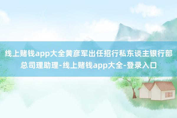 线上赌钱app大全黄彦军出任招行私东谈主银行部总司理助理-线上赌钱app大全-登录入口