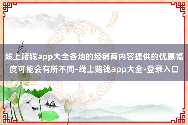 线上赌钱app大全各地的经销商内容提供的优惠幅度可能会有所不同-线上赌钱app大全-登录入口