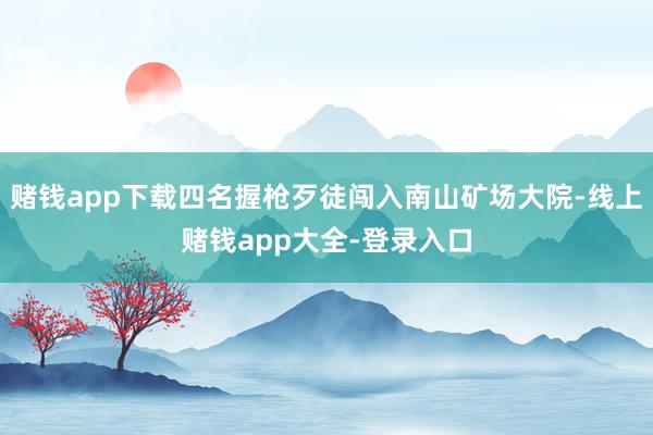 赌钱app下载四名握枪歹徒闯入南山矿场大院-线上赌钱app大全-登录入口