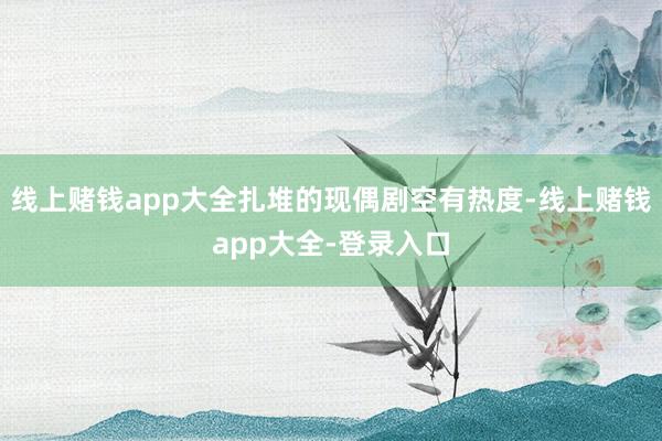 线上赌钱app大全扎堆的现偶剧空有热度-线上赌钱app大全-登录入口