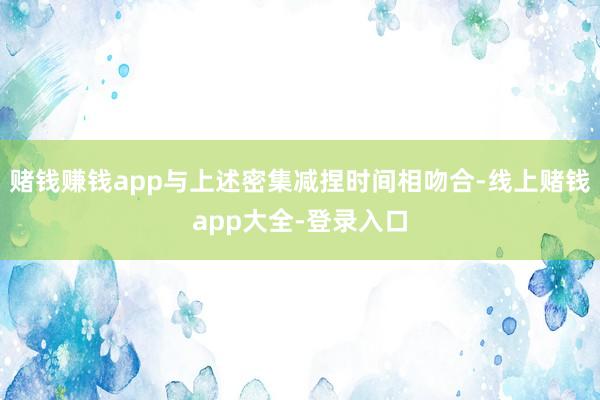 赌钱赚钱app与上述密集减捏时间相吻合-线上赌钱app大全-登录入口