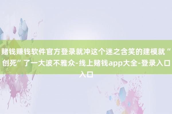 赌钱赚钱软件官方登录就冲这个迷之含笑的建模就“创死”了一大波不雅众-线上赌钱app大全-登录入口