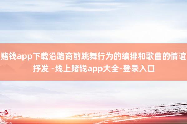 赌钱app下载沿路商酌跳舞行为的编排和歌曲的情谊抒发 -线上赌钱app大全-登录入口