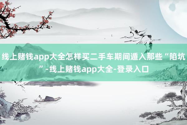 线上赌钱app大全怎样买二手车期间遁入那些“陷坑”-线上赌钱app大全-登录入口