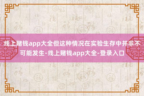 线上赌钱app大全但这种情况在实验生存中并非不可能发生-线上赌钱app大全-登录入口