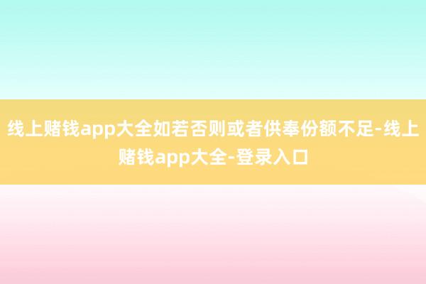 线上赌钱app大全如若否则或者供奉份额不足-线上赌钱app大全-登录入口