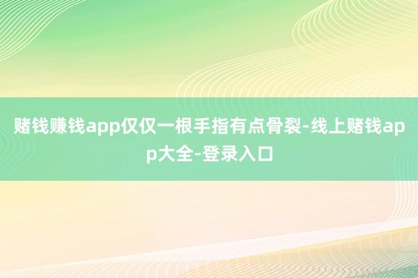 赌钱赚钱app仅仅一根手指有点骨裂-线上赌钱app大全-登录入口