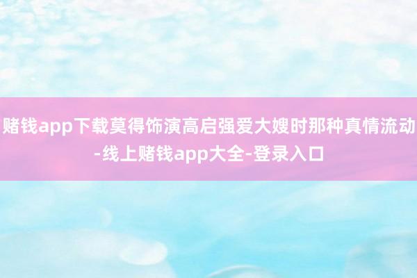 赌钱app下载莫得饰演高启强爱大嫂时那种真情流动-线上赌钱app大全-登录入口