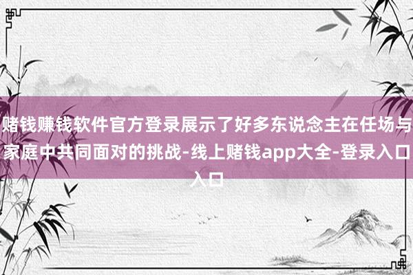 赌钱赚钱软件官方登录展示了好多东说念主在任场与家庭中共同面对的挑战-线上赌钱app大全-登录入口
