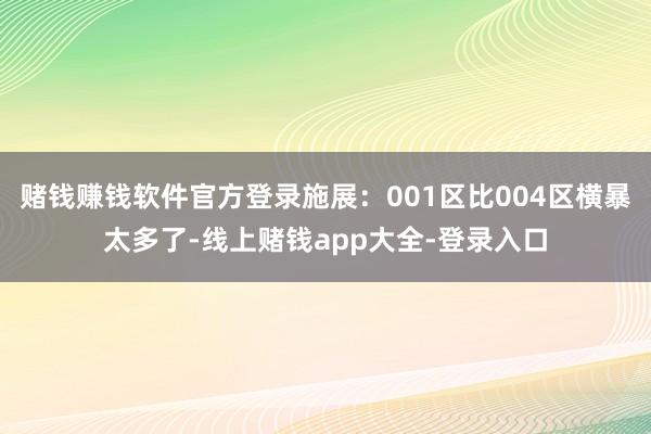 赌钱赚钱软件官方登录施展：001区比004区横暴太多了-线上赌钱app大全-登录入口
