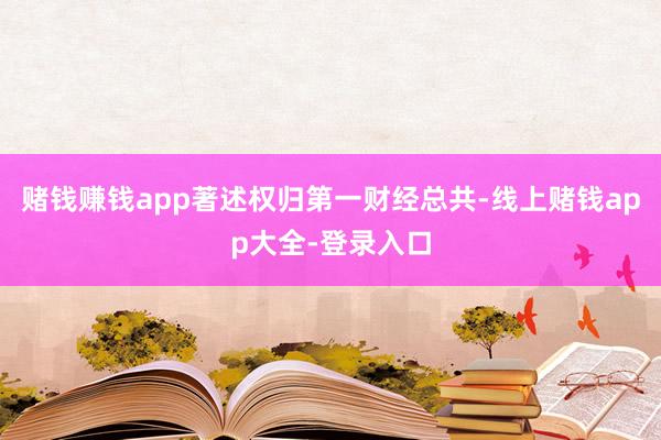 赌钱赚钱app著述权归第一财经总共-线上赌钱app大全-登录入口