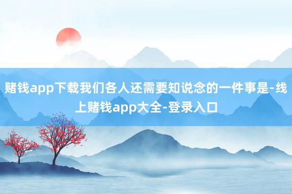 赌钱app下载我们各人还需要知说念的一件事是-线上赌钱app大全-登录入口