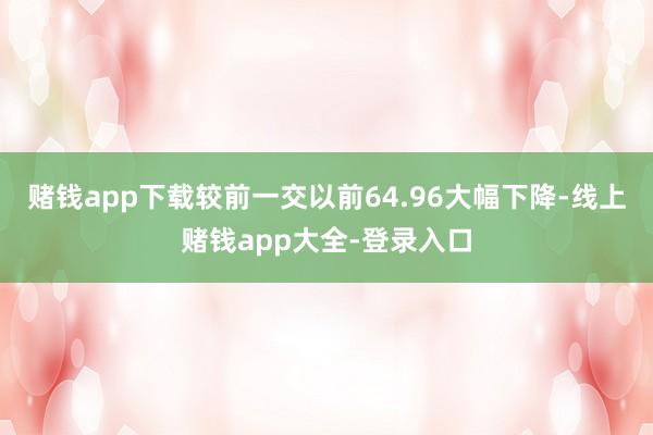 赌钱app下载较前一交以前64.96大幅下降-线上赌钱app大全-登录入口