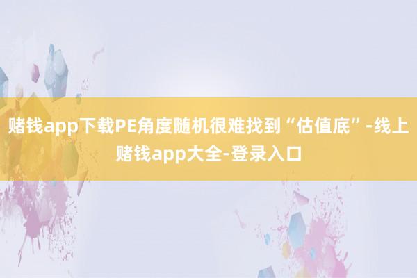 赌钱app下载PE角度随机很难找到“估值底”-线上赌钱app大全-登录入口