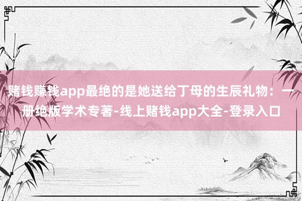 赌钱赚钱app最绝的是她送给丁母的生辰礼物：一册绝版学术专著-线上赌钱app大全-登录入口