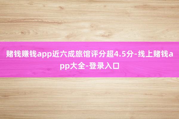 赌钱赚钱app近六成旅馆评分超4.5分-线上赌钱app大全-登录入口