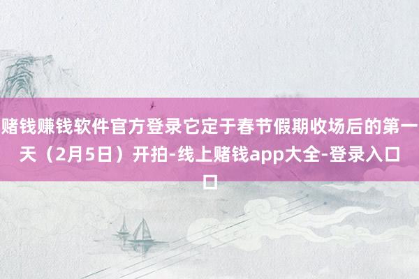 赌钱赚钱软件官方登录它定于春节假期收场后的第一天(2月5日)开拍-线上赌钱app大全-登录入口