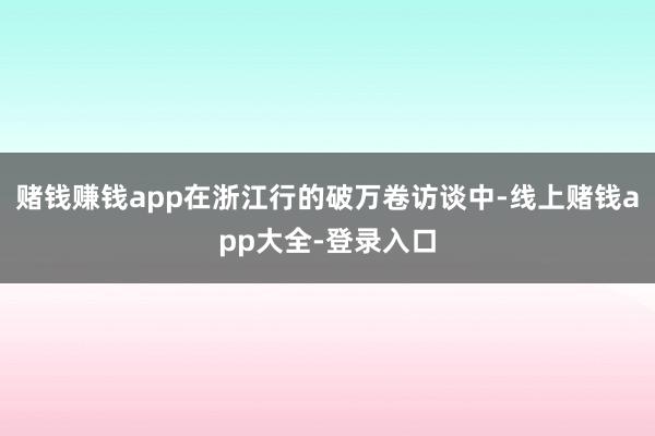 赌钱赚钱app在浙江行的破万卷访谈中-线上赌钱app大全-登录入口