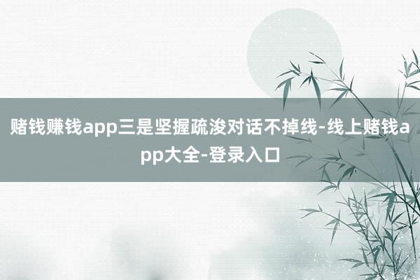 赌钱赚钱app三是坚握疏浚对话不掉线-线上赌钱app大全-登录入口