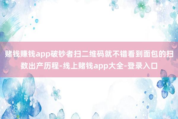 赌钱赚钱app破钞者扫二维码就不错看到面包的扫数出产历程-线上赌钱app大全-登录入口