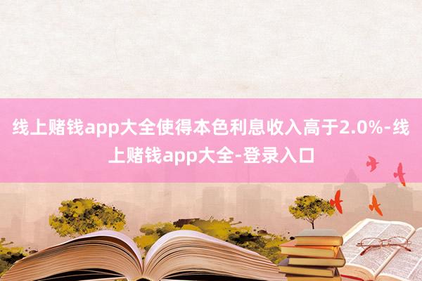 线上赌钱app大全使得本色利息收入高于2.0%-线上赌钱app大全-登录入口