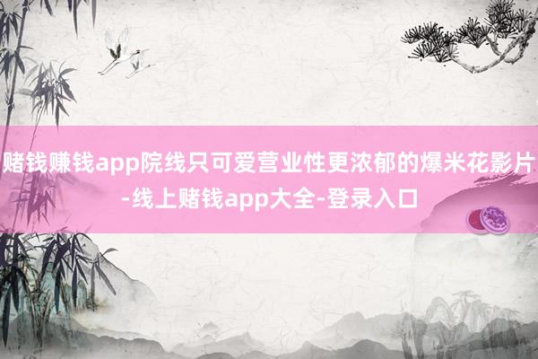 赌钱赚钱app院线只可爱营业性更浓郁的爆米花影片-线上赌钱app大全-登录入口