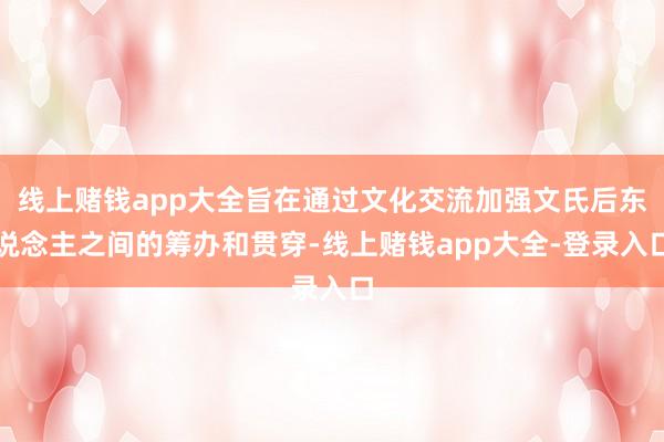 线上赌钱app大全旨在通过文化交流加强文氏后东说念主之间的筹办和贯穿-线上赌钱app大全-登录入口