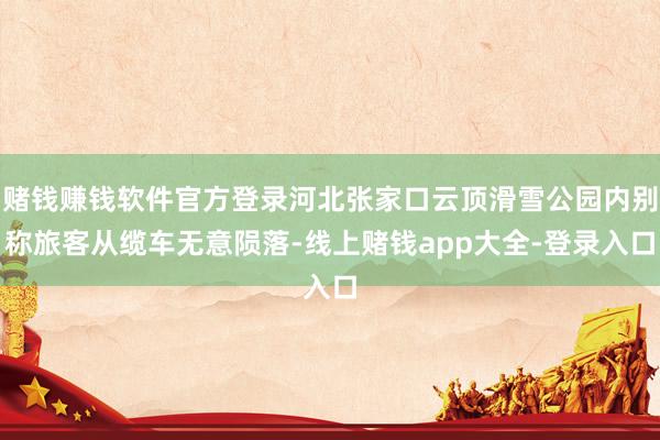 赌钱赚钱软件官方登录河北张家口云顶滑雪公园内别称旅客从缆车无意陨落-线上赌钱app大全-登录入口