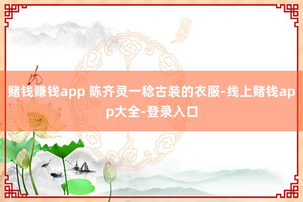 赌钱赚钱app 陈齐灵一稔古装的衣服-线上赌钱app大全-登录入口