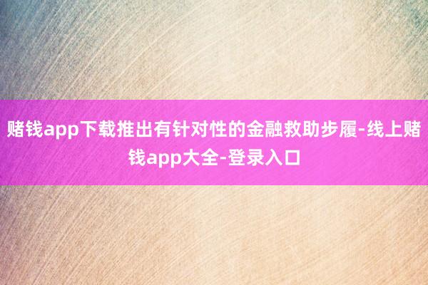 赌钱app下载推出有针对性的金融救助步履-线上赌钱app大全-登录入口