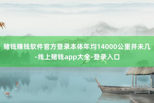 赌钱赚钱软件官方登录本体年均14000公里并未几-线上赌钱app大全-登录入口