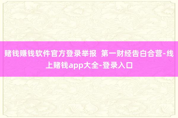 赌钱赚钱软件官方登录举报  第一财经告白合营-线上赌钱app大全-登录入口