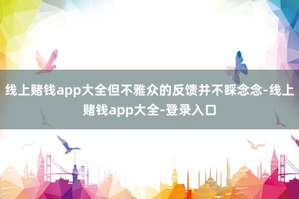 线上赌钱app大全但不雅众的反馈并不睬念念-线上赌钱app大全-登录入口
