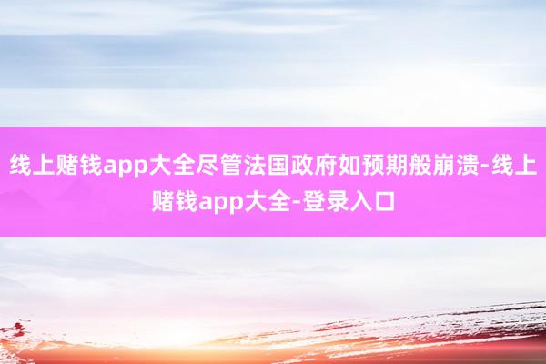 线上赌钱app大全尽管法国政府如预期般崩溃-线上赌钱app大全-登录入口